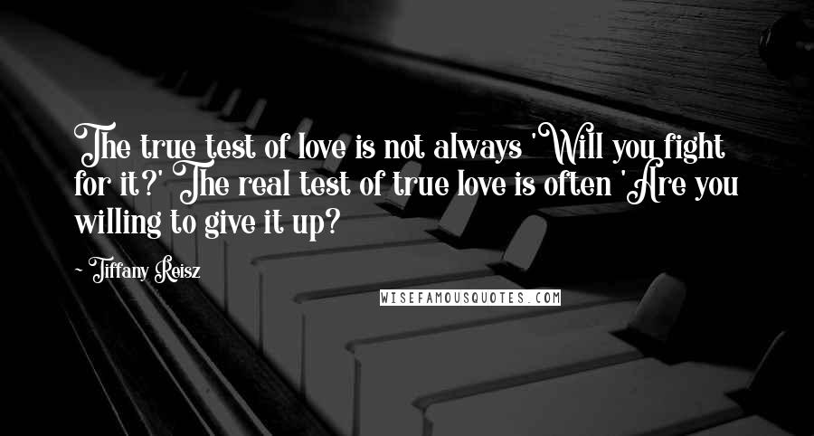 Tiffany Reisz Quotes: The true test of love is not always 'Will you fight for it?' The real test of true love is often 'Are you willing to give it up?