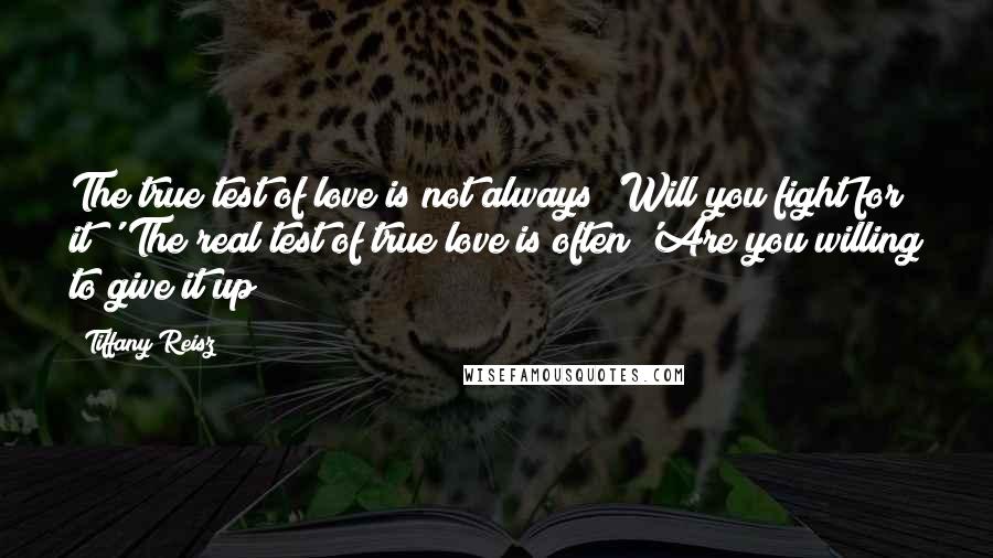 Tiffany Reisz Quotes: The true test of love is not always 'Will you fight for it?' The real test of true love is often 'Are you willing to give it up?