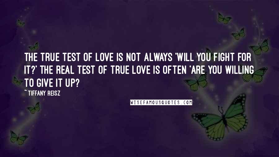 Tiffany Reisz Quotes: The true test of love is not always 'Will you fight for it?' The real test of true love is often 'Are you willing to give it up?