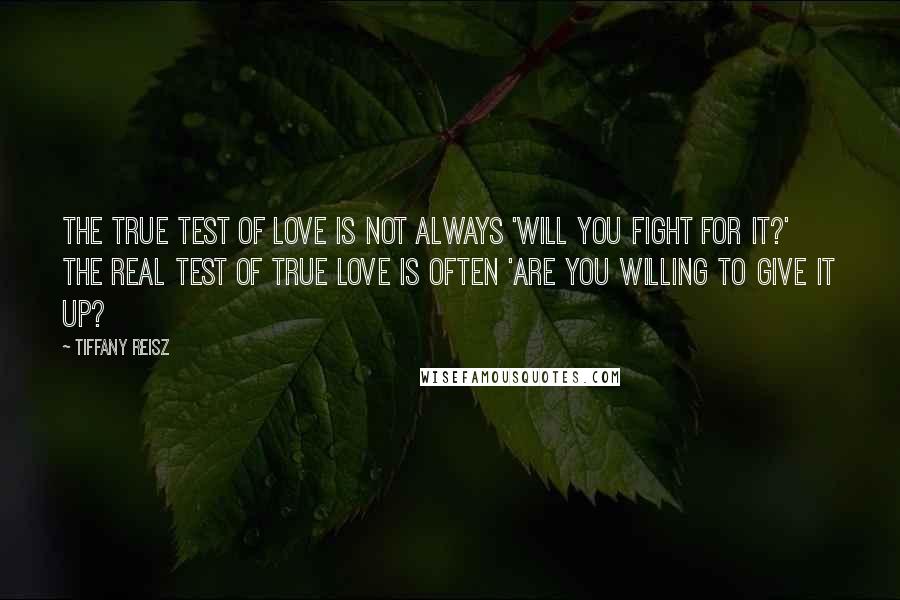 Tiffany Reisz Quotes: The true test of love is not always 'Will you fight for it?' The real test of true love is often 'Are you willing to give it up?