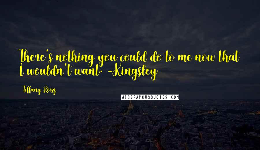 Tiffany Reisz Quotes: There's nothing you could do to me now that I wouldn't want. -Kingsley