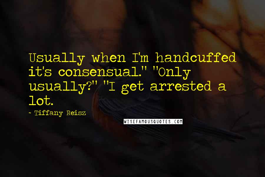 Tiffany Reisz Quotes: Usually when I'm handcuffed it's consensual." "Only usually?" "I get arrested a lot.