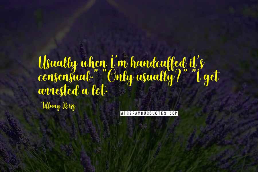 Tiffany Reisz Quotes: Usually when I'm handcuffed it's consensual." "Only usually?" "I get arrested a lot.