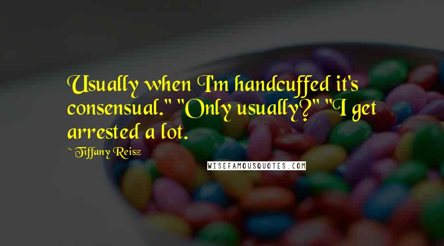Tiffany Reisz Quotes: Usually when I'm handcuffed it's consensual." "Only usually?" "I get arrested a lot.