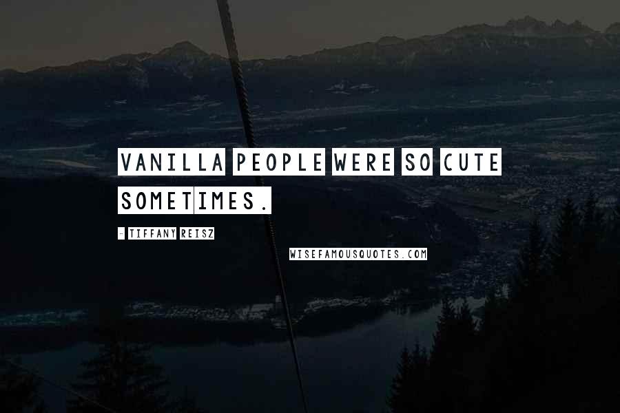 Tiffany Reisz Quotes: Vanilla people were so cute sometimes.