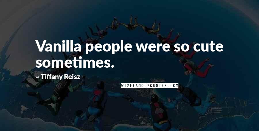 Tiffany Reisz Quotes: Vanilla people were so cute sometimes.