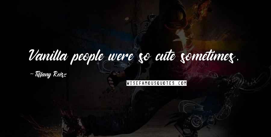 Tiffany Reisz Quotes: Vanilla people were so cute sometimes.