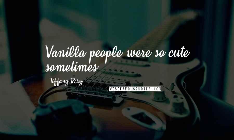 Tiffany Reisz Quotes: Vanilla people were so cute sometimes.