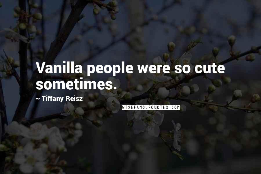 Tiffany Reisz Quotes: Vanilla people were so cute sometimes.