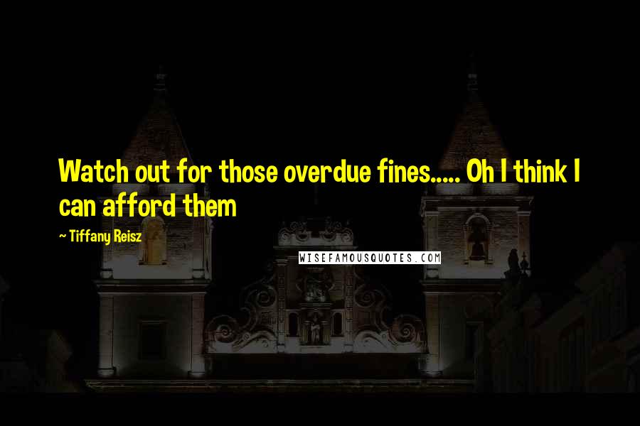 Tiffany Reisz Quotes: Watch out for those overdue fines..... Oh I think I can afford them