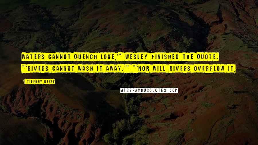 Tiffany Reisz Quotes: waters cannot quench love,'" Wesley finished the quote. "'Rivers cannot wash it away.'" "'Nor will rivers overflow it,