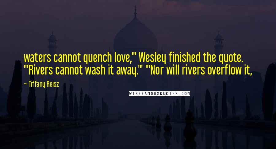 Tiffany Reisz Quotes: waters cannot quench love,'" Wesley finished the quote. "'Rivers cannot wash it away.'" "'Nor will rivers overflow it,