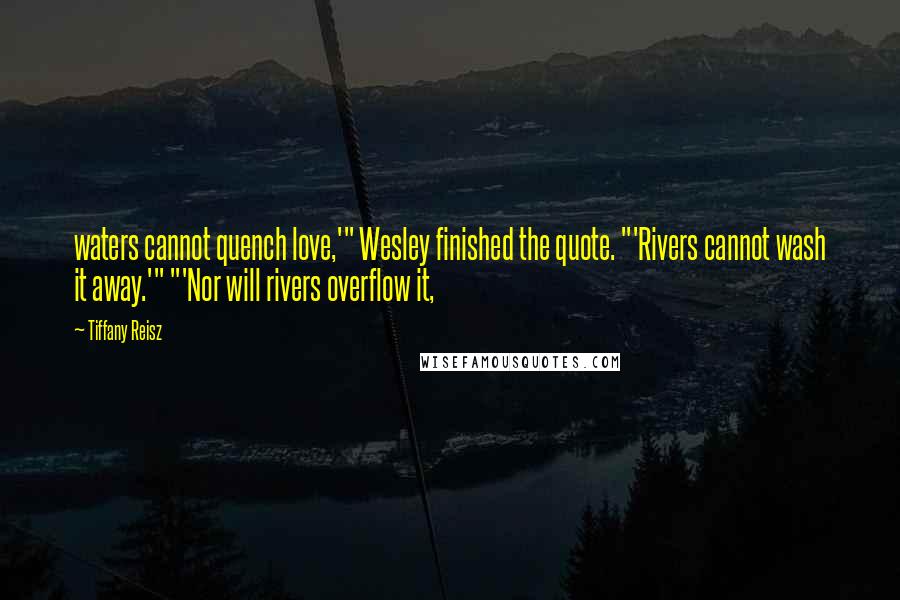Tiffany Reisz Quotes: waters cannot quench love,'" Wesley finished the quote. "'Rivers cannot wash it away.'" "'Nor will rivers overflow it,