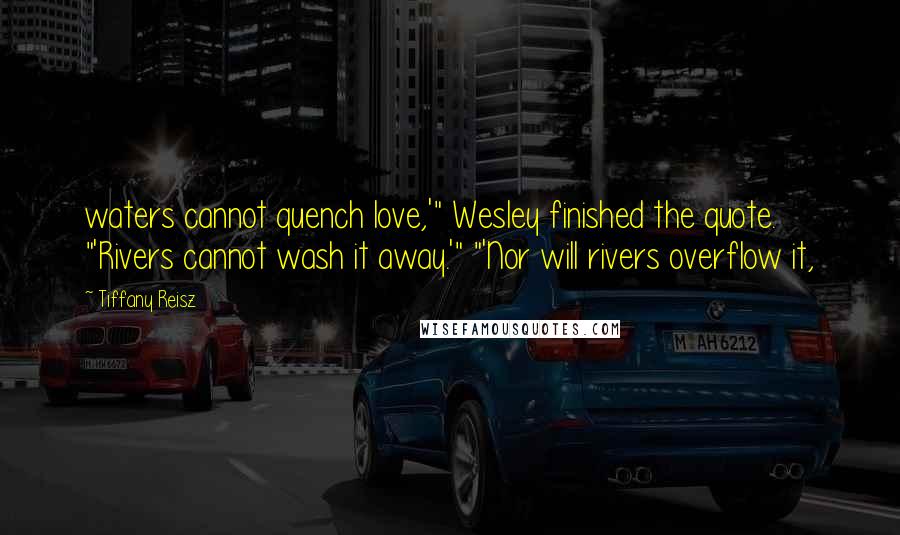 Tiffany Reisz Quotes: waters cannot quench love,'" Wesley finished the quote. "'Rivers cannot wash it away.'" "'Nor will rivers overflow it,