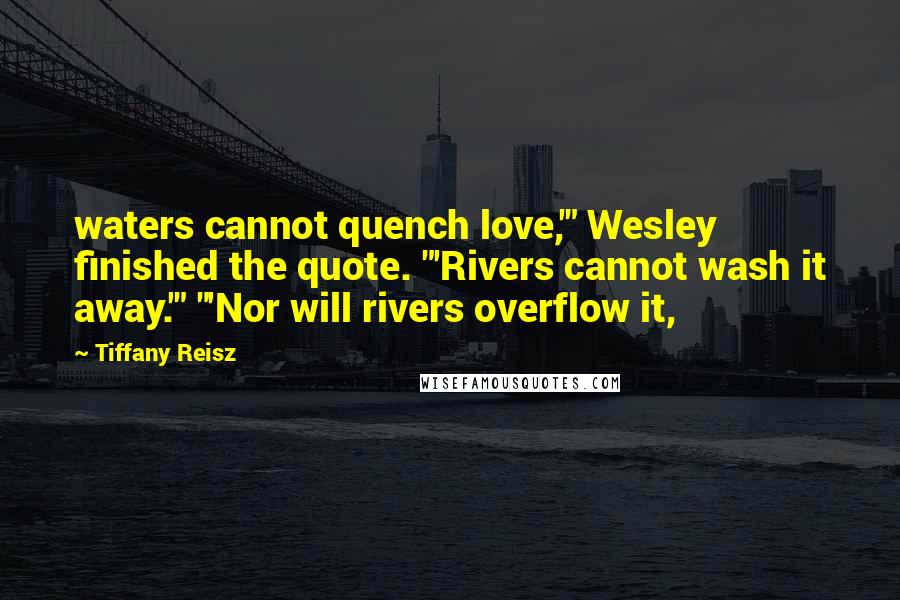 Tiffany Reisz Quotes: waters cannot quench love,'" Wesley finished the quote. "'Rivers cannot wash it away.'" "'Nor will rivers overflow it,