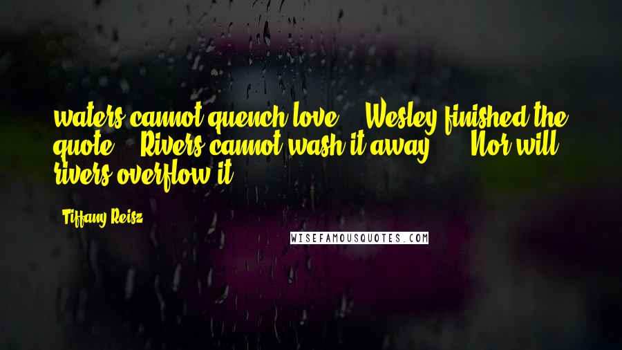 Tiffany Reisz Quotes: waters cannot quench love,'" Wesley finished the quote. "'Rivers cannot wash it away.'" "'Nor will rivers overflow it,