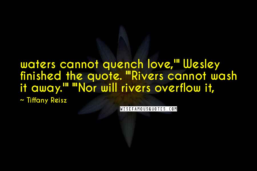 Tiffany Reisz Quotes: waters cannot quench love,'" Wesley finished the quote. "'Rivers cannot wash it away.'" "'Nor will rivers overflow it,