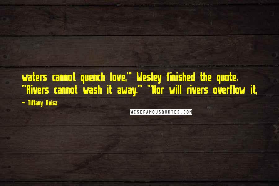 Tiffany Reisz Quotes: waters cannot quench love,'" Wesley finished the quote. "'Rivers cannot wash it away.'" "'Nor will rivers overflow it,