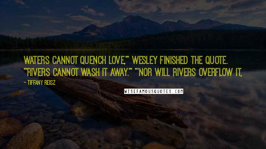 Tiffany Reisz Quotes: waters cannot quench love,'" Wesley finished the quote. "'Rivers cannot wash it away.'" "'Nor will rivers overflow it,