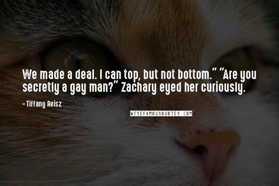 Tiffany Reisz Quotes: We made a deal. I can top, but not bottom." "Are you secretly a gay man?" Zachary eyed her curiously.