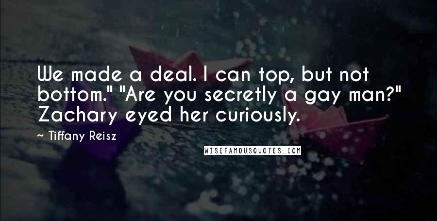 Tiffany Reisz Quotes: We made a deal. I can top, but not bottom." "Are you secretly a gay man?" Zachary eyed her curiously.