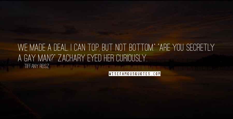 Tiffany Reisz Quotes: We made a deal. I can top, but not bottom." "Are you secretly a gay man?" Zachary eyed her curiously.