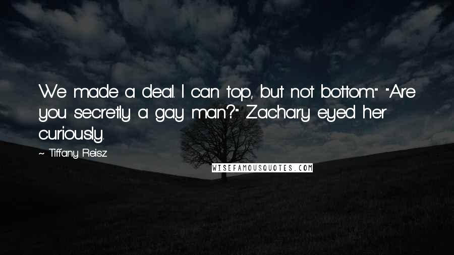 Tiffany Reisz Quotes: We made a deal. I can top, but not bottom." "Are you secretly a gay man?" Zachary eyed her curiously.