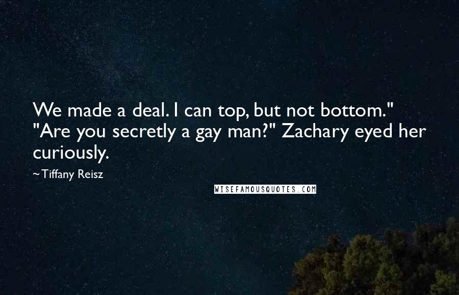 Tiffany Reisz Quotes: We made a deal. I can top, but not bottom." "Are you secretly a gay man?" Zachary eyed her curiously.