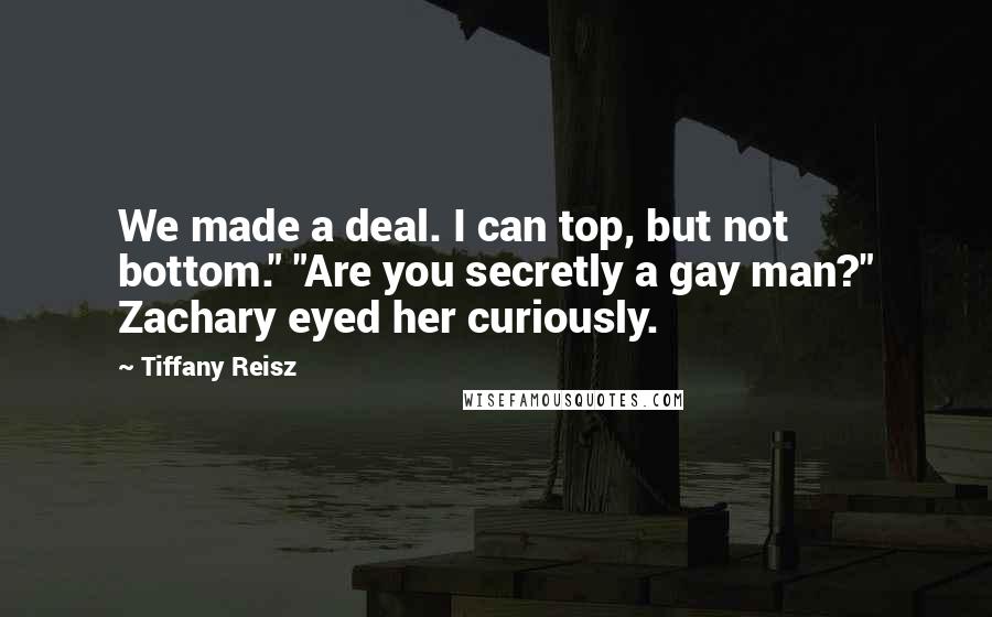 Tiffany Reisz Quotes: We made a deal. I can top, but not bottom." "Are you secretly a gay man?" Zachary eyed her curiously.