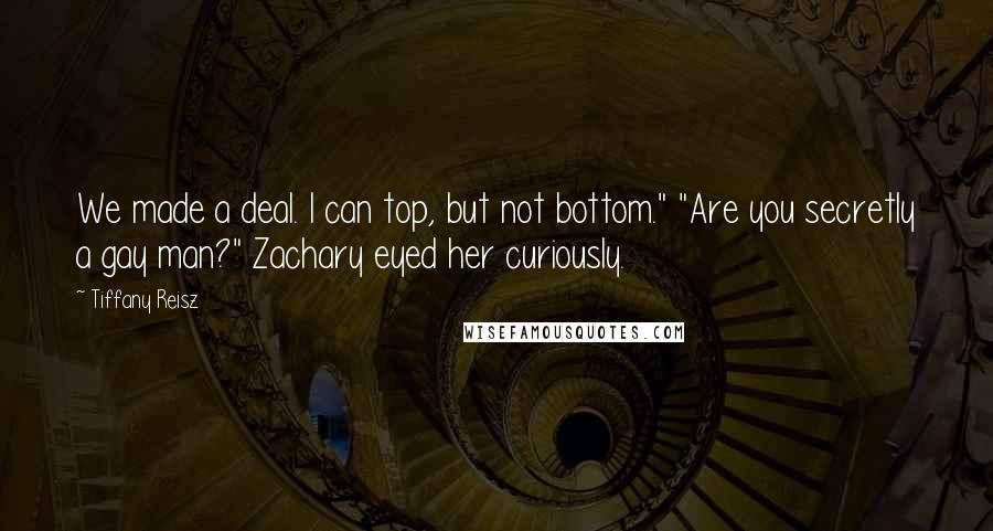 Tiffany Reisz Quotes: We made a deal. I can top, but not bottom." "Are you secretly a gay man?" Zachary eyed her curiously.