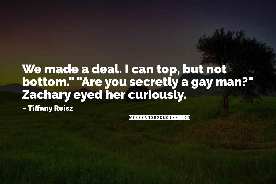 Tiffany Reisz Quotes: We made a deal. I can top, but not bottom." "Are you secretly a gay man?" Zachary eyed her curiously.