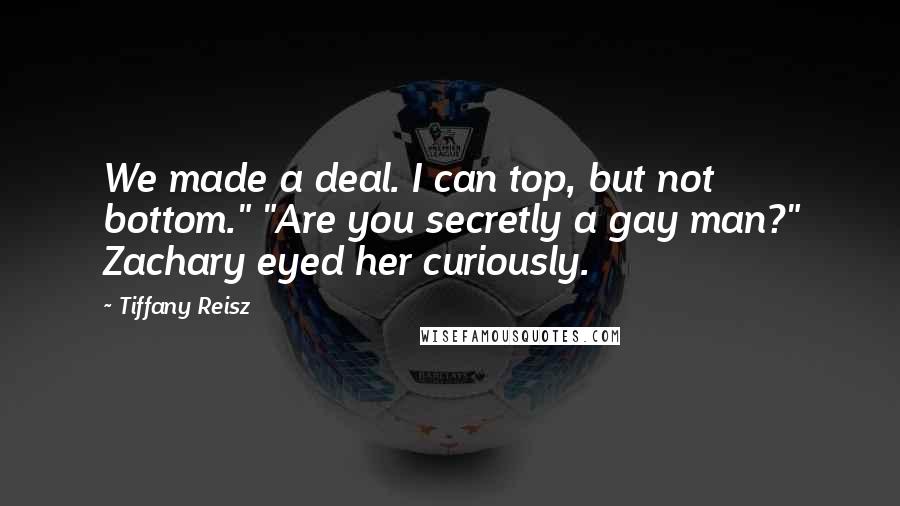 Tiffany Reisz Quotes: We made a deal. I can top, but not bottom." "Are you secretly a gay man?" Zachary eyed her curiously.