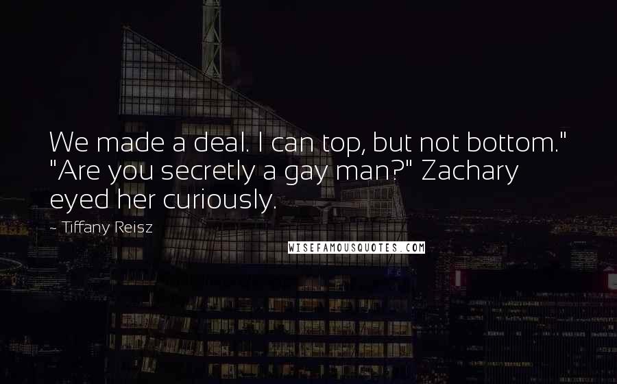 Tiffany Reisz Quotes: We made a deal. I can top, but not bottom." "Are you secretly a gay man?" Zachary eyed her curiously.