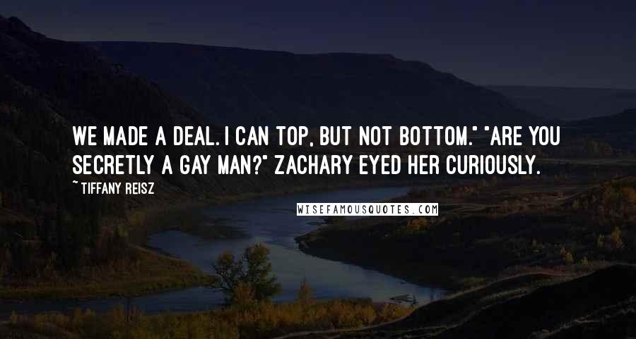 Tiffany Reisz Quotes: We made a deal. I can top, but not bottom." "Are you secretly a gay man?" Zachary eyed her curiously.