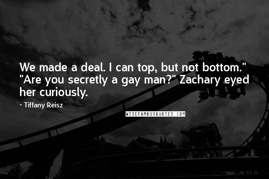 Tiffany Reisz Quotes: We made a deal. I can top, but not bottom." "Are you secretly a gay man?" Zachary eyed her curiously.