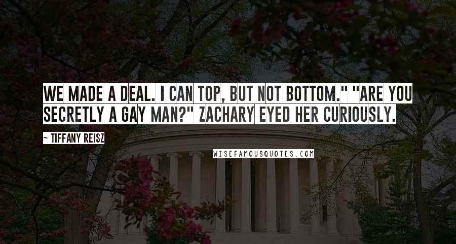 Tiffany Reisz Quotes: We made a deal. I can top, but not bottom." "Are you secretly a gay man?" Zachary eyed her curiously.