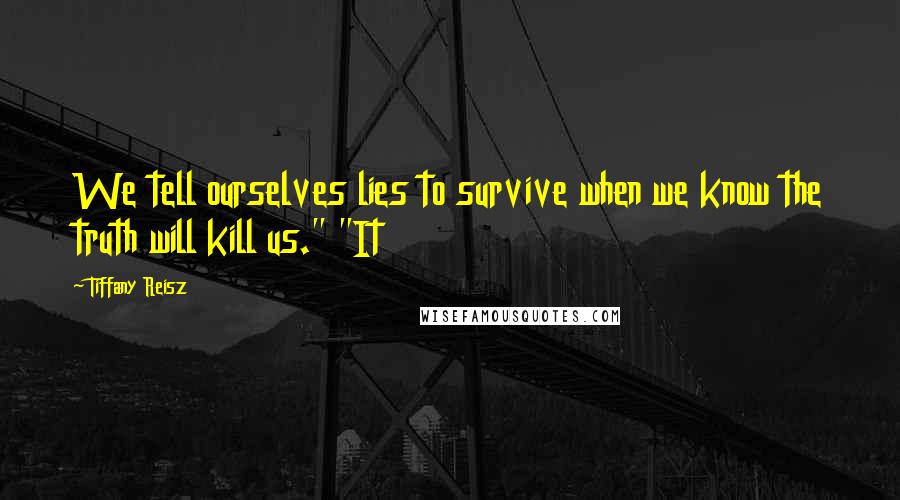 Tiffany Reisz Quotes: We tell ourselves lies to survive when we know the truth will kill us." "It