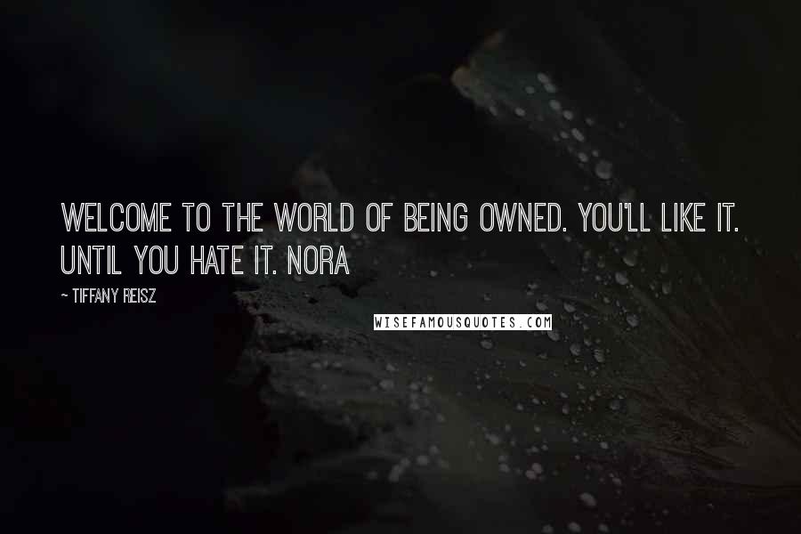 Tiffany Reisz Quotes: Welcome to the world of being owned. You'll like it. Until you hate it. Nora