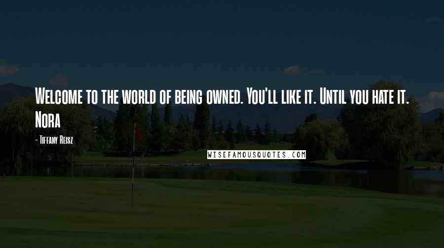 Tiffany Reisz Quotes: Welcome to the world of being owned. You'll like it. Until you hate it. Nora