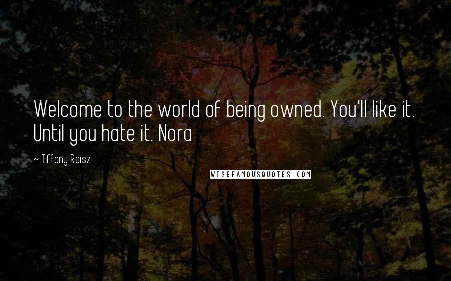 Tiffany Reisz Quotes: Welcome to the world of being owned. You'll like it. Until you hate it. Nora