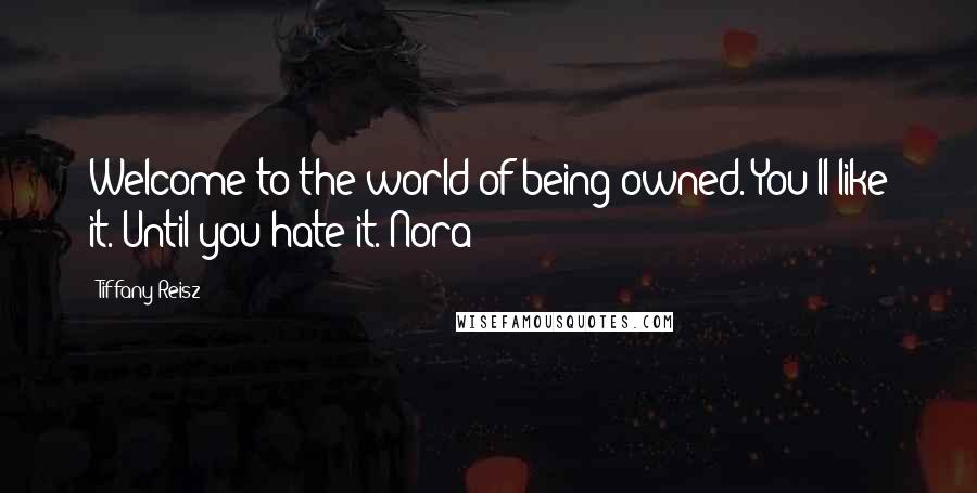 Tiffany Reisz Quotes: Welcome to the world of being owned. You'll like it. Until you hate it. Nora