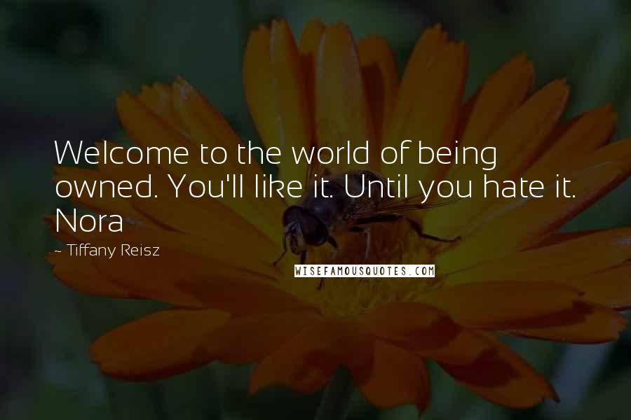 Tiffany Reisz Quotes: Welcome to the world of being owned. You'll like it. Until you hate it. Nora