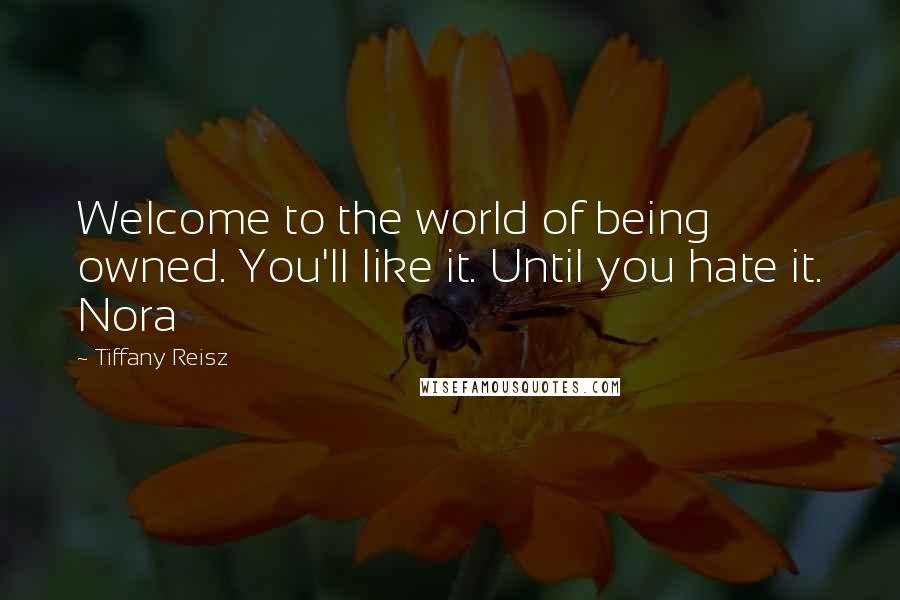 Tiffany Reisz Quotes: Welcome to the world of being owned. You'll like it. Until you hate it. Nora