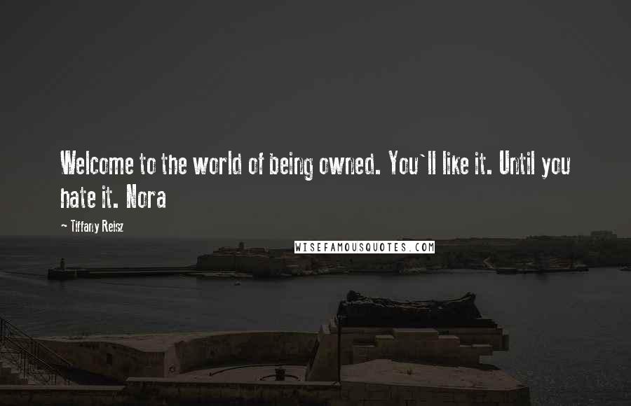 Tiffany Reisz Quotes: Welcome to the world of being owned. You'll like it. Until you hate it. Nora