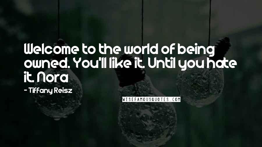 Tiffany Reisz Quotes: Welcome to the world of being owned. You'll like it. Until you hate it. Nora