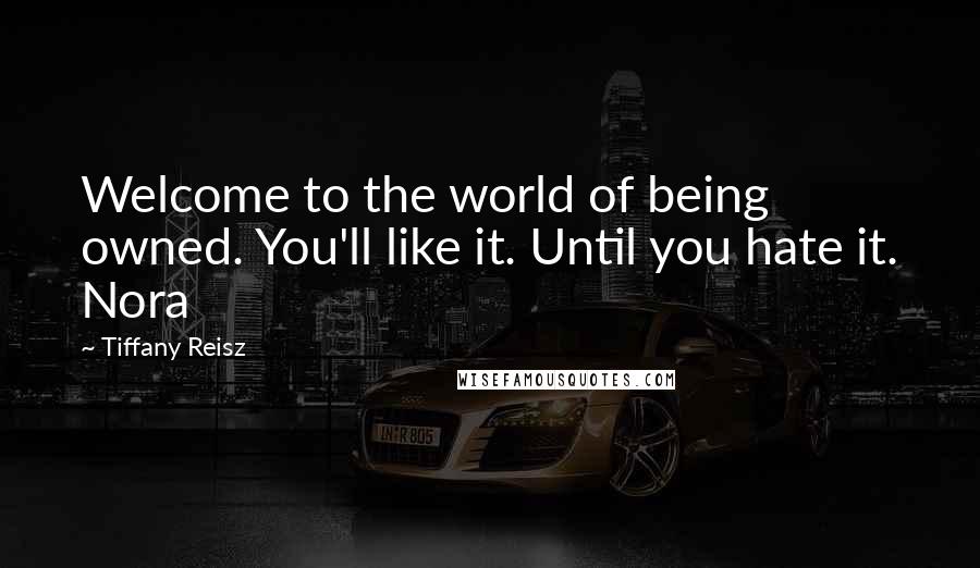 Tiffany Reisz Quotes: Welcome to the world of being owned. You'll like it. Until you hate it. Nora