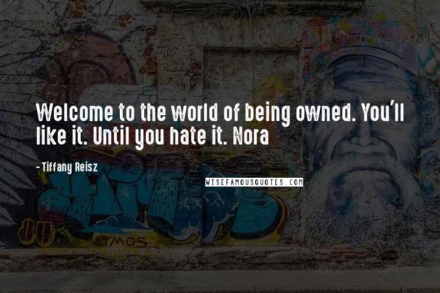 Tiffany Reisz Quotes: Welcome to the world of being owned. You'll like it. Until you hate it. Nora