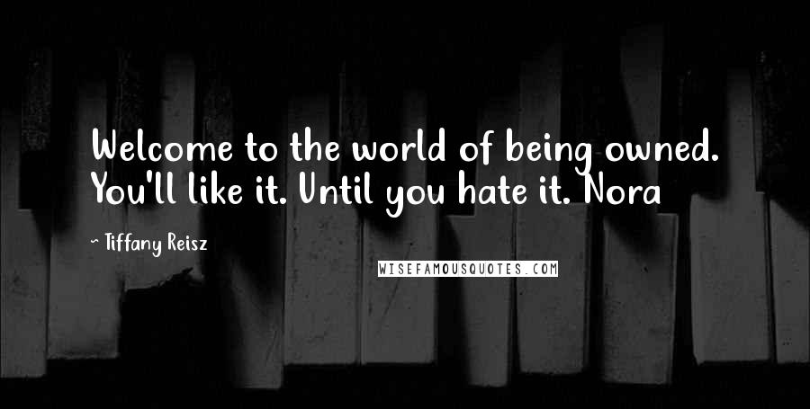 Tiffany Reisz Quotes: Welcome to the world of being owned. You'll like it. Until you hate it. Nora