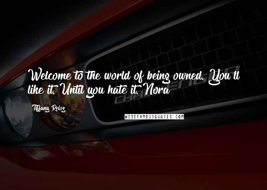 Tiffany Reisz Quotes: Welcome to the world of being owned. You'll like it. Until you hate it. Nora