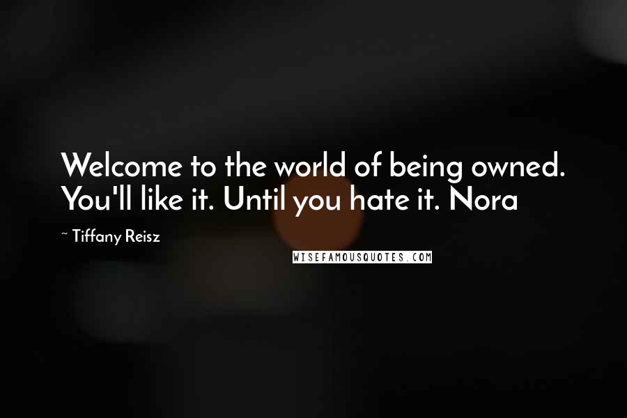 Tiffany Reisz Quotes: Welcome to the world of being owned. You'll like it. Until you hate it. Nora